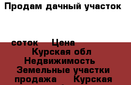 Продам дачный участок 10 соток. › Цена ­ 600 000 - Курская обл. Недвижимость » Земельные участки продажа   . Курская обл.